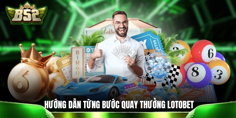 Hướng dẫn từng bước quay thưởng Lotobet chi tiết