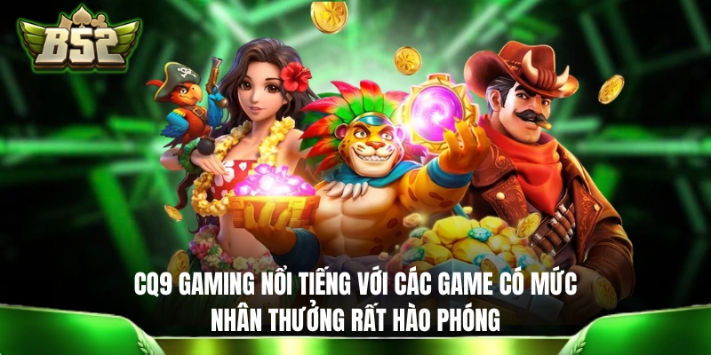 CQ9 Gaming nổi tiếng với các game có mức nhân thưởng rất hào phóng